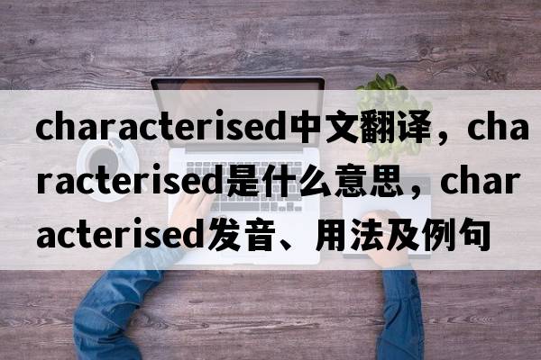 characterised中文翻譯，characterised是什么意思，characterised發(fā)音、用法及例句