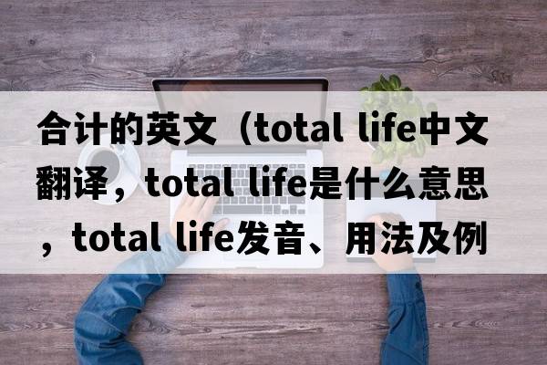 合計的英文（total life中文翻譯，total life是什么意思，total life發(fā)音、用法及例句）