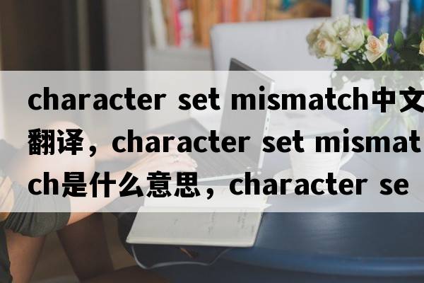 character set mismatch中文翻譯，character set mismatch是什么意思，character set mismatch發(fā)音、用法及例句