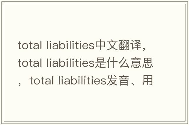 total liabilities中文翻譯，total liabilities是什么意思，total liabilities發(fā)音、用法及例句