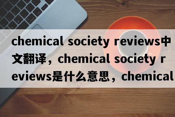 chemical society reviews中文翻譯，chemical society reviews是什么意思，chemical society reviews發(fā)音、用法及例句