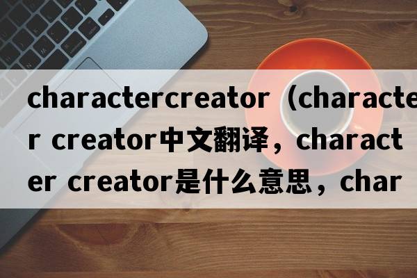 charactercreator（character creator中文翻譯，character creator是什么意思，character creator發(fā)音、用法及例句）