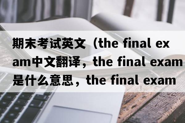 期末考試英文（the final exam中文翻譯，the final exam是什么意思，the final exam發(fā)音、用法及例句）