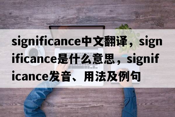 significance中文翻譯，significance是什么意思，significance發(fā)音、用法及例句