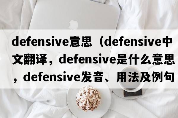defensive意思（defensive中文翻譯，defensive是什么意思，defensive發(fā)音、用法及例句）
