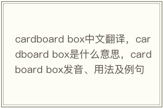 cardboard box中文翻譯，cardboard box是什么意思，cardboard box發(fā)音、用法及例句