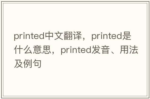 printed中文翻譯，printed是什么意思，printed發(fā)音、用法及例句