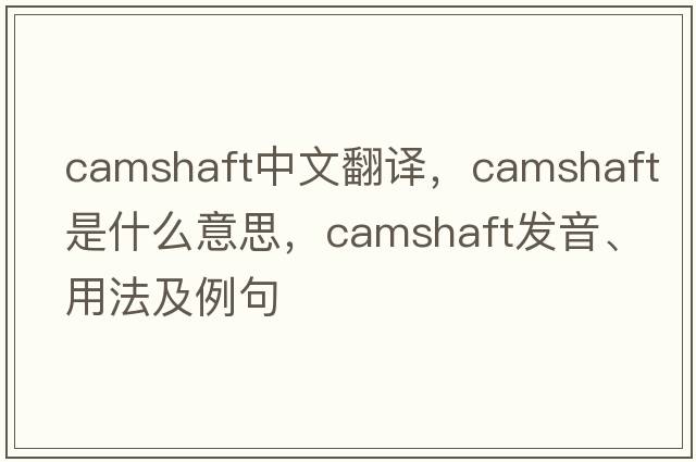 camshaft中文翻譯，camshaft是什么意思，camshaft發(fā)音、用法及例句