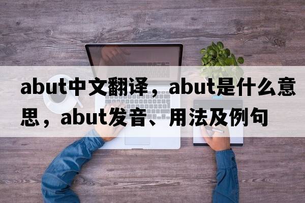 abut中文翻譯，abut是什么意思，abut發(fā)音、用法及例句