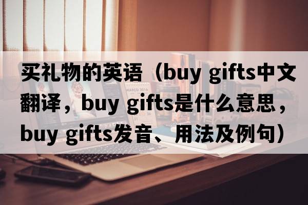 買(mǎi)禮物的英語(yǔ)（buy gifts中文翻譯，buy gifts是什么意思，buy gifts發(fā)音、用法及例句）