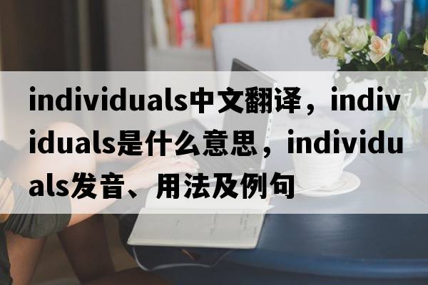 individuals中文翻譯，individuals是什么意思，individuals發(fā)音、用法及例句
