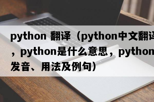 python 翻譯（python中文翻譯，python是什么意思，python發(fā)音、用法及例句）
