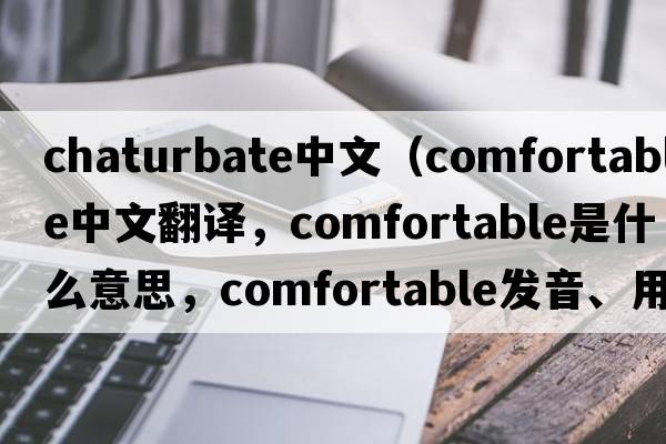 chaturbate中文（comfortable中文翻譯，comfortable是什么意思，comfortable發(fā)音、用法及例句）