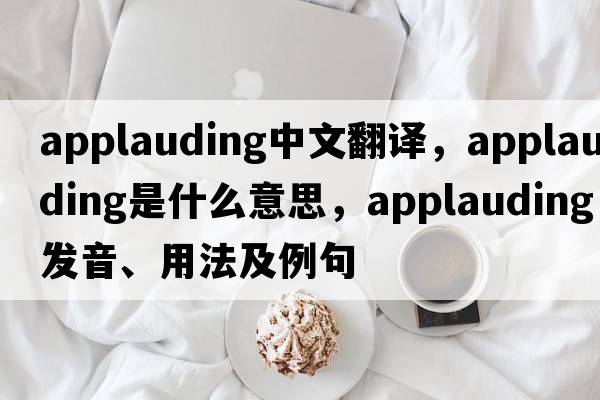 applauding中文翻譯，applauding是什么意思，applauding發(fā)音、用法及例句