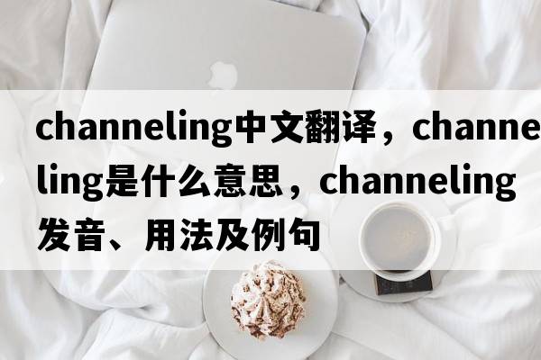 channeling中文翻譯，channeling是什么意思，channeling發(fā)音、用法及例句