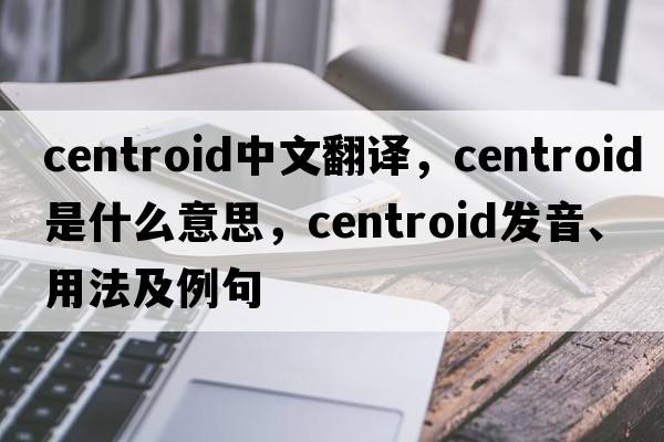 centroid中文翻譯，centroid是什么意思，centroid發(fā)音、用法及例句
