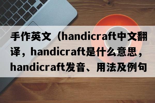 手作英文（handicraft中文翻譯，handicraft是什么意思，handicraft發(fā)音、用法及例句）