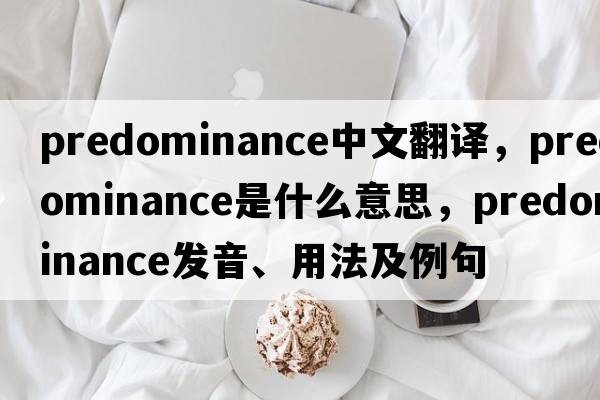 predominance中文翻譯，predominance是什么意思，predominance發(fā)音、用法及例句