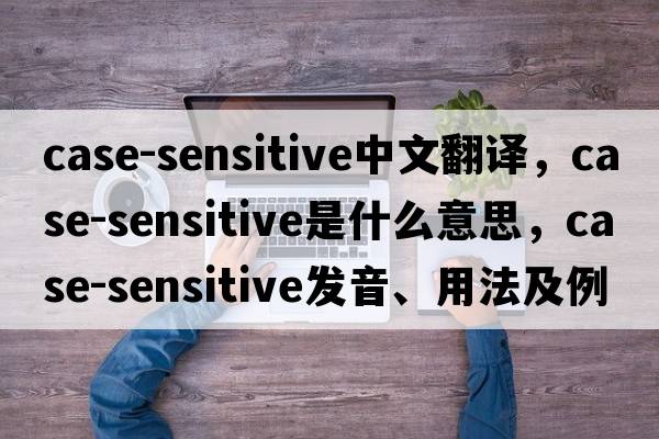 case-sensitive中文翻譯，case-sensitive是什么意思，case-sensitive發(fā)音、用法及例句