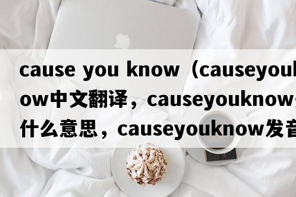 cause you know（causeyouknow中文翻譯，causeyouknow是什么意思，causeyouknow發(fā)音、用法及例句）