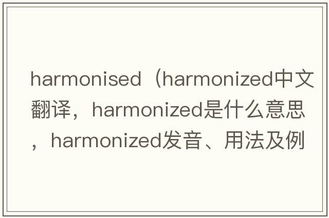harmonised（harmonized中文翻譯，harmonized是什么意思，harmonized發(fā)音、用法及例句）