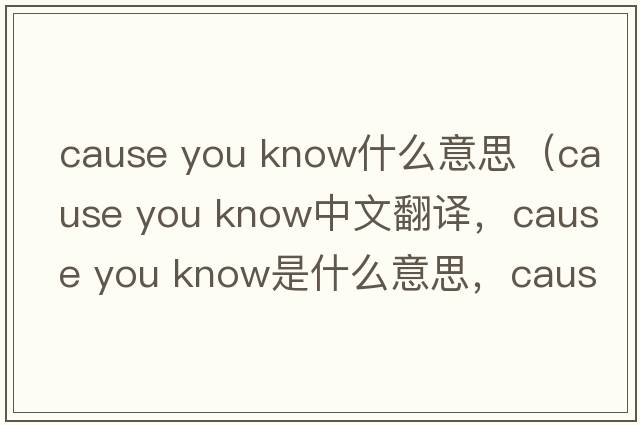 cause you know什么意思（cause you know中文翻譯，cause you know是什么意思，cause you know發(fā)音、用法及例句）