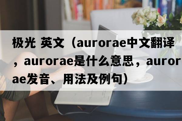極光 英文（aurorae中文翻譯，aurorae是什么意思，aurorae發(fā)音、用法及例句）
