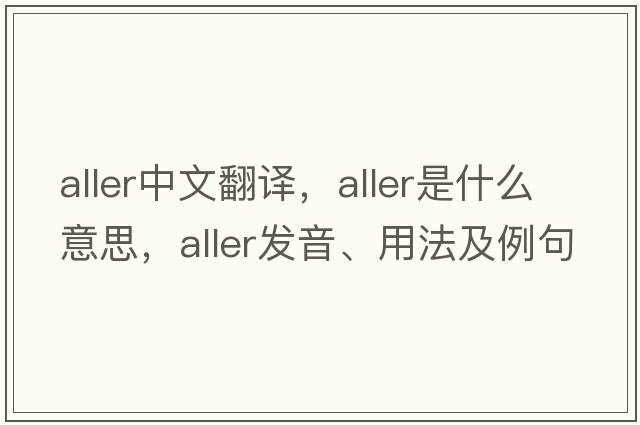 Aller中文翻譯，Aller是什么意思，Aller發(fā)音、用法及例句