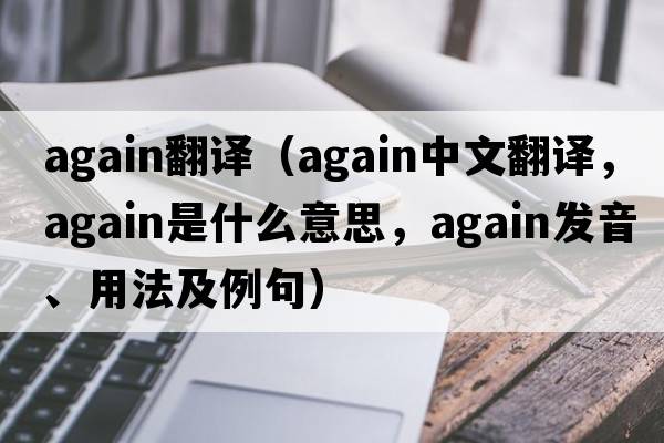 again翻譯（again中文翻譯，again是什么意思，again發(fā)音、用法及例句）