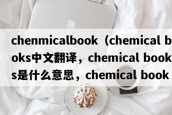 chenmicalbook（chemical books中文翻譯，chemical books是什么意思，chemical books發(fā)音、用法及例句）