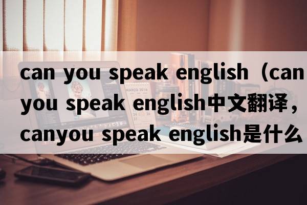can you speak english（canyou speak english中文翻譯，canyou speak english是什么意思，canyou speak english發(fā)音、用法及例