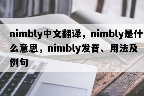 nimbly中文翻譯，nimbly是什么意思，nimbly發(fā)音、用法及例句