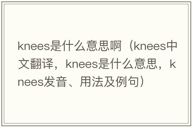 knees是什么意思?。╧nees中文翻譯，knees是什么意思，knees發(fā)音、用法及例句）