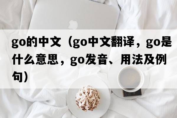 go的中文（go中文翻譯，go是什么意思，go發(fā)音、用法及例句）