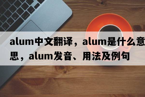 alum中文翻譯，alum是什么意思，alum發(fā)音、用法及例句