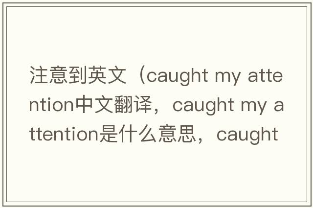 注意到英文（caught my attention中文翻譯，caught my attention是什么意思，caught my attention發(fā)音、用法及例句）