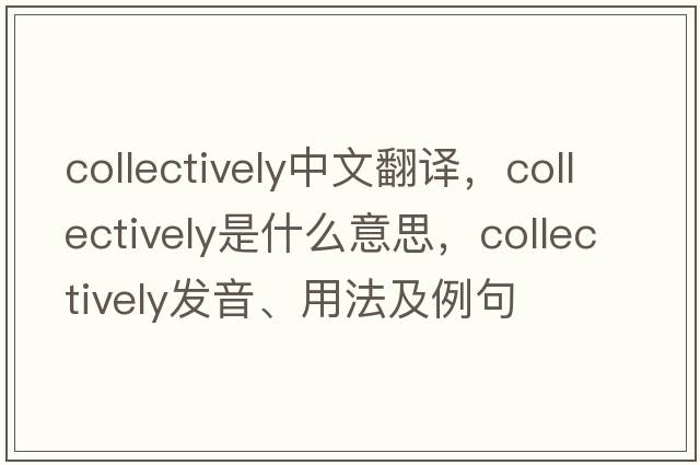 collectively中文翻譯，collectively是什么意思，collectively發(fā)音、用法及例句