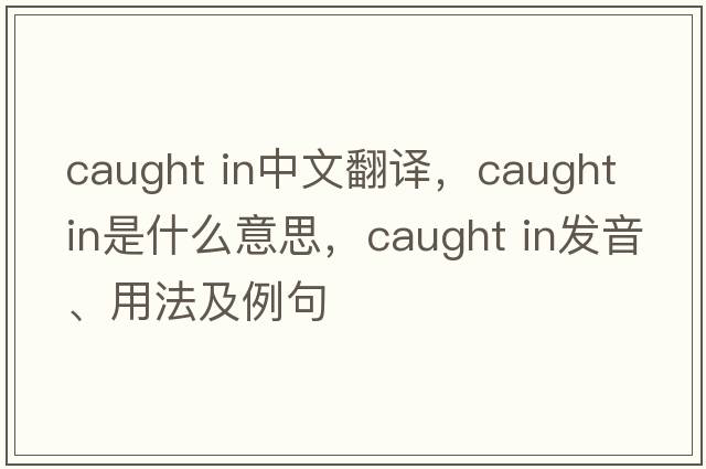 caught in中文翻譯，caught in是什么意思，caught in發(fā)音、用法及例句