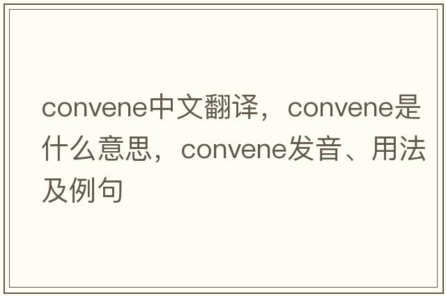 convene中文翻譯，convene是什么意思，convene發(fā)音、用法及例句