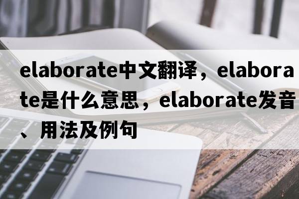 elaborate中文翻譯，elaborate是什么意思，elaborate發(fā)音、用法及例句