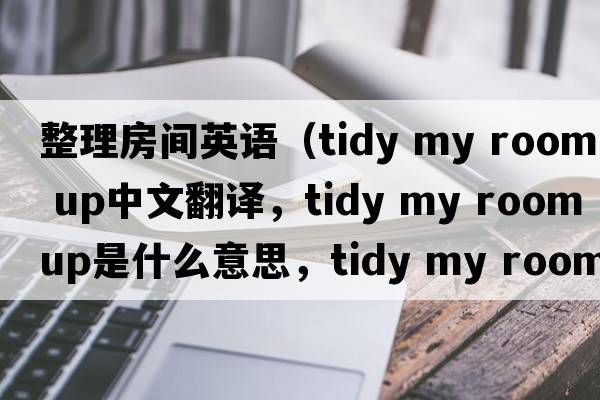 整理房間英語(yǔ)（tidy my room up中文翻譯，tidy my room up是什么意思，tidy my room up發(fā)音、用法及例句）