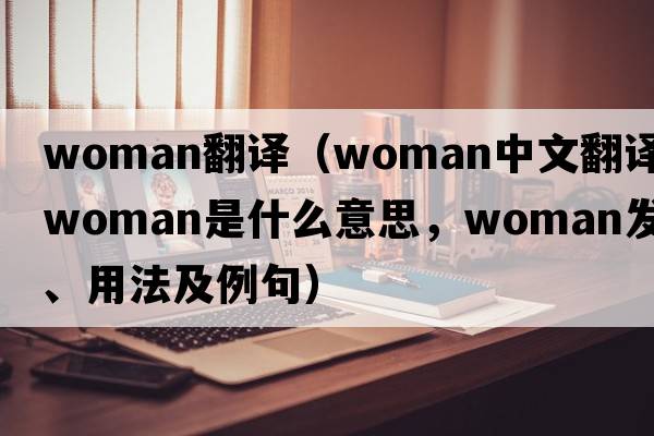 woman翻譯（woman中文翻譯，woman是什么意思，woman發(fā)音、用法及例句）