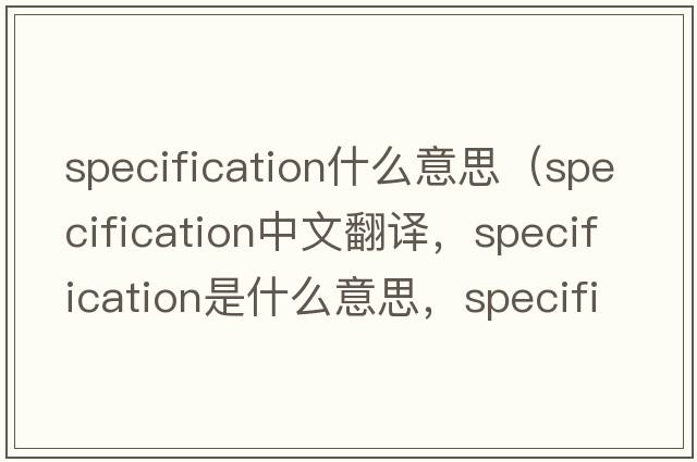 specification什么意思（specification中文翻譯，specification是什么意思，specification發(fā)音、用法及例句）