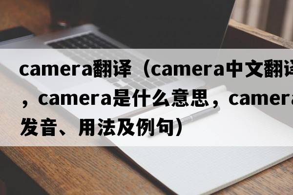 camera翻譯（camera中文翻譯，camera是什么意思，camera發(fā)音、用法及例句）