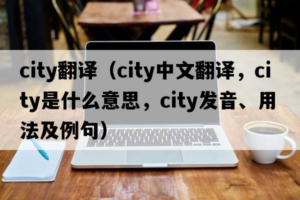 city翻譯（city中文翻譯，city是什么意思，city發(fā)音、用法及例句）