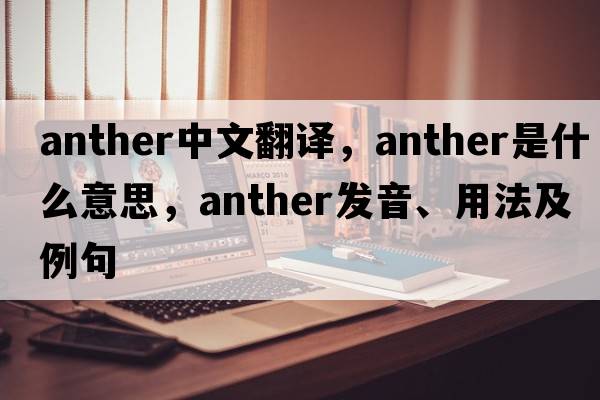 anther中文翻譯，anther是什么意思，anther發(fā)音、用法及例句