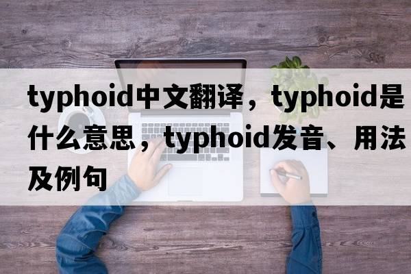 typhoid中文翻譯，typhoid是什么意思，typhoid發(fā)音、用法及例句