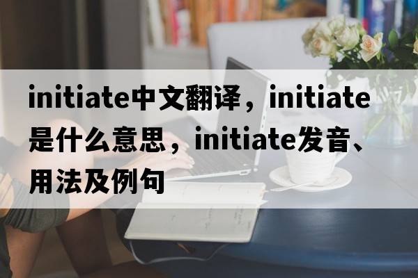 initiate中文翻譯，initiate是什么意思，initiate發(fā)音、用法及例句