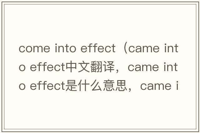 come into effect（came into effect中文翻譯，came into effect是什么意思，came into effect發(fā)音、用法及例句）