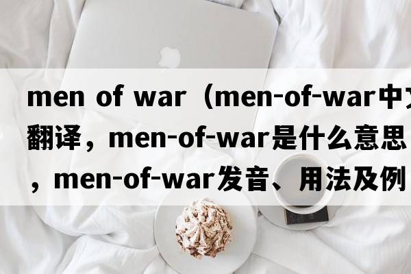 men of war（men-of-war中文翻譯，men-of-war是什么意思，men-of-war發(fā)音、用法及例句）